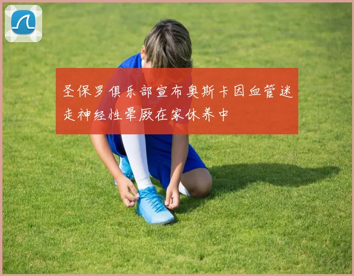 圣保罗俱乐部宣布奥斯卡因血管迷走神经性晕厥在家休养中