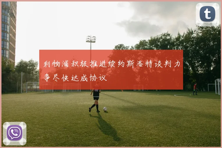 利物浦积极推进续约斯洛特谈判力争尽快达成协议