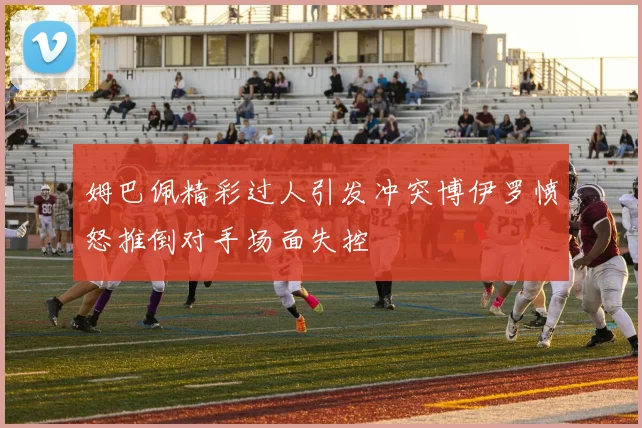 姆巴佩精彩过人引发冲突博伊罗愤怒推倒对手场面失控