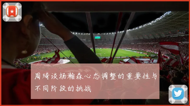 周琦谈杨瀚森心态调整的重要性与不同阶段的挑战