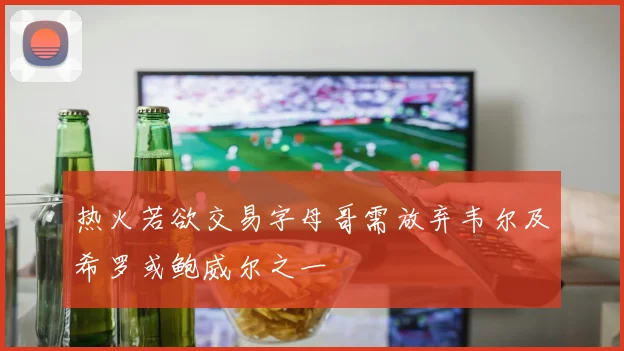 热火若欲交易字母哥需放弃韦尔及希罗或鲍威尔之一