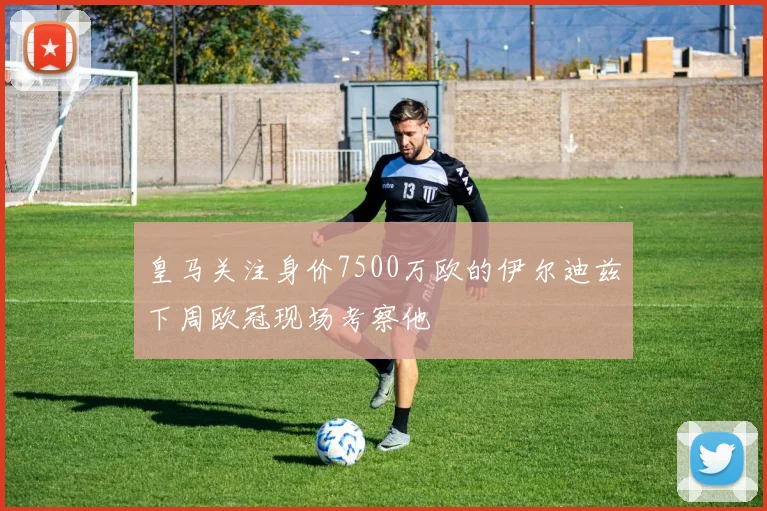皇马关注身价7500万欧的伊尔迪兹下周欧冠现场考察他