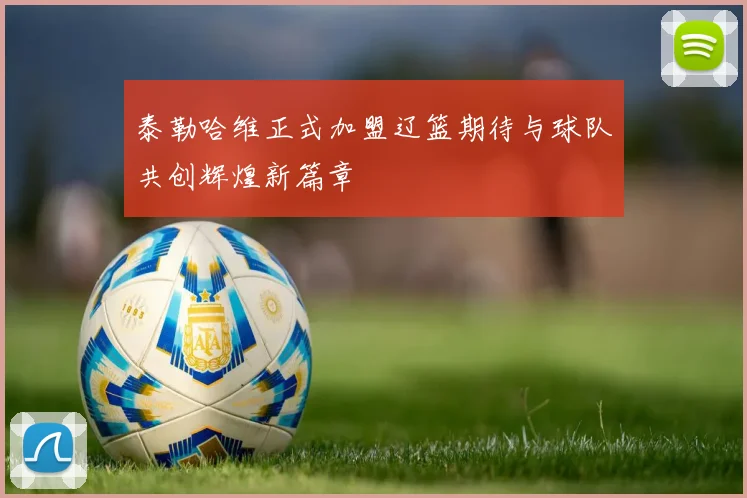 泰勒哈维正式加盟辽篮期待与球队共创辉煌新篇章