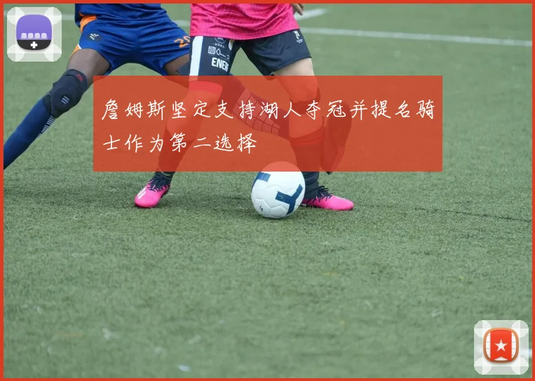詹姆斯坚定支持湖人夺冠并提名骑士作为第二选择