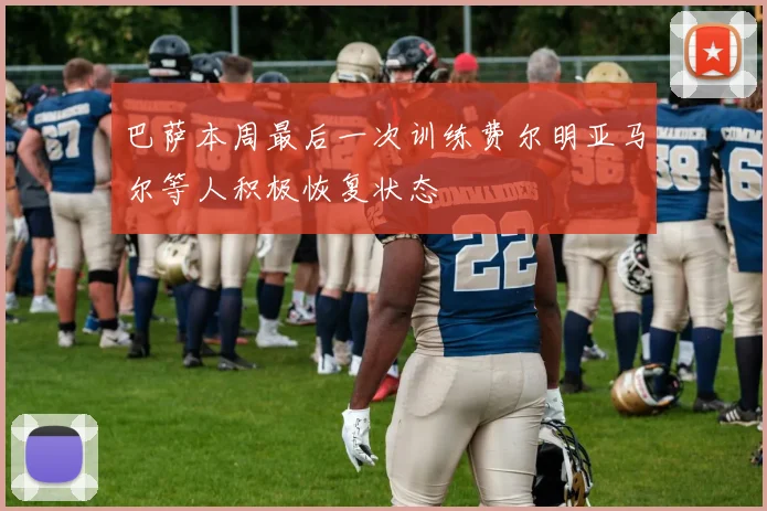 巴萨本周最后一次训练费尔明亚马尔等人积极恢复状态