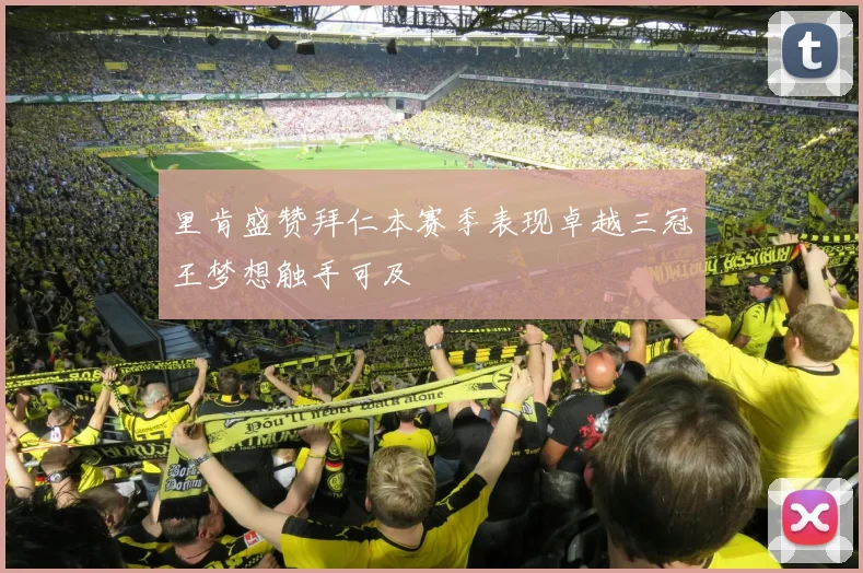里肯盛赞拜仁本赛季表现卓越三冠王梦想触手可及