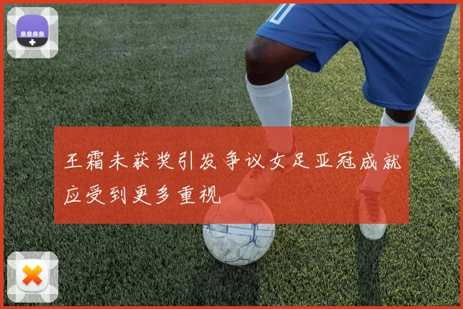 王霜未获奖引发争议女足亚冠成就应受到更多重视