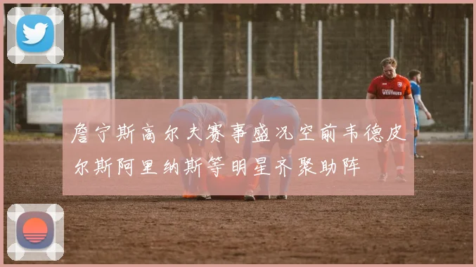 詹宁斯高尔夫赛事盛况空前韦德皮尔斯阿里纳斯等明星齐聚助阵