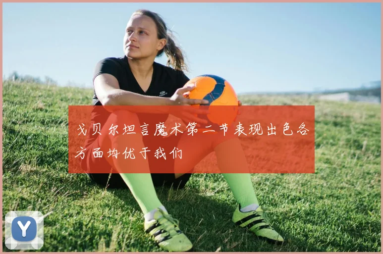 戈贝尔坦言魔术第二节表现出色各方面均优于我们