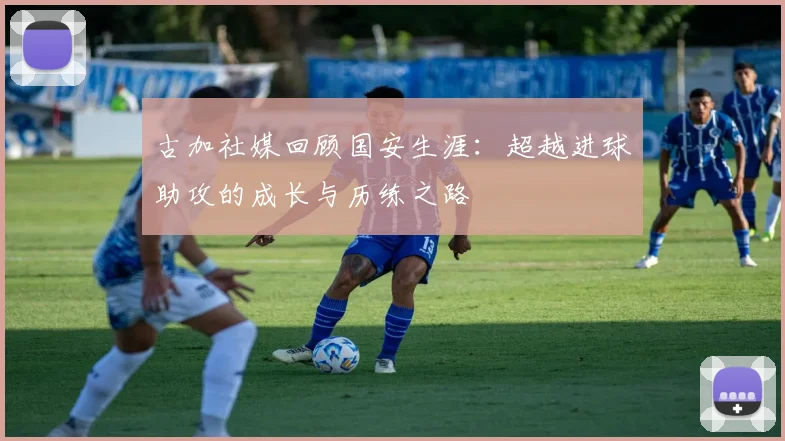 古加社媒回顾国安生涯：超越进球助攻的成长与历练之路