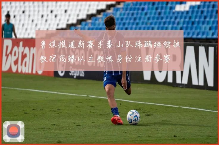 鲁媒报道新赛季泰山队韩鹏继续执教宿茂臻以主教练身份注册参赛