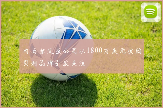 内马尔父亲公司以1800万美元收购贝利品牌引发关注