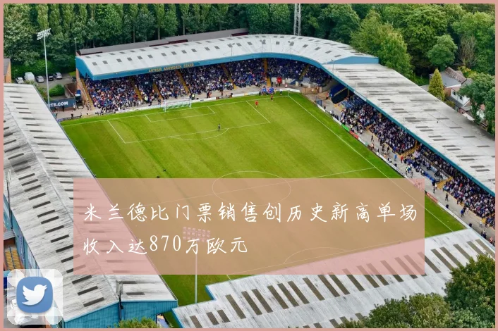 米兰德比门票销售创历史新高单场收入达870万欧元