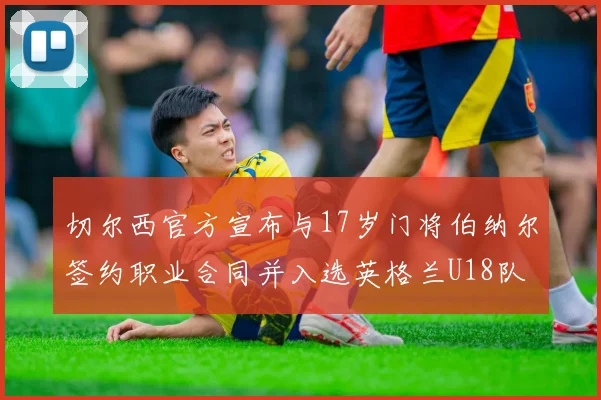 切尔西官方宣布与17岁门将伯纳尔签约职业合同并入选英格兰U18队