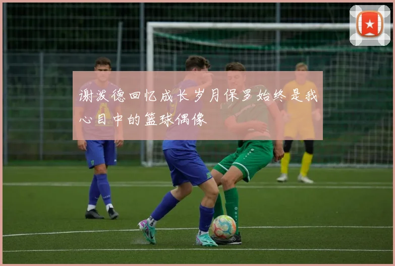 谢泼德回忆成长岁月保罗始终是我心目中的篮球偶像