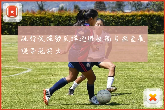 独行侠强势反弹连胜快船与掘金展现争冠实力