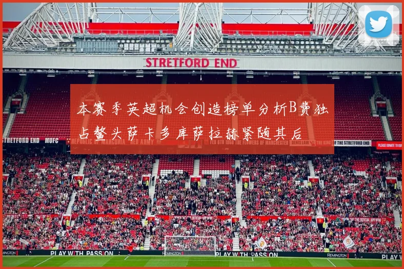 本赛季英超机会创造榜单分析B费独占鳌头萨卡多库萨拉赫紧随其后