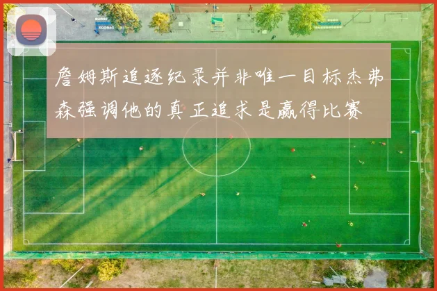 詹姆斯追逐纪录并非唯一目标杰弗森强调他的真正追求是赢得比赛