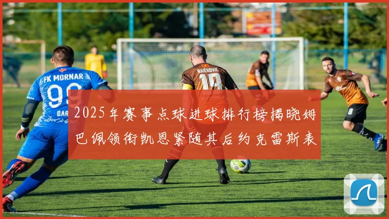 2025年赛事点球进球排行榜揭晓姆巴佩领衔凯恩紧随其后约克雷斯表现不俗