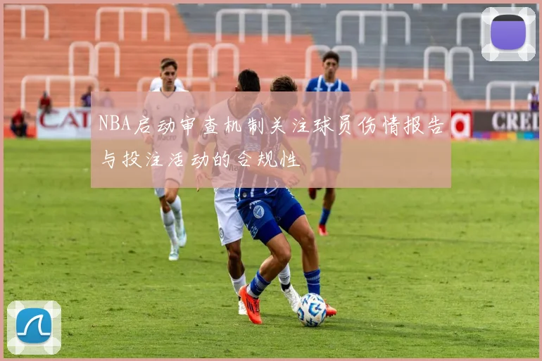 NBA启动审查机制关注球员伤情报告与投注活动的合规性