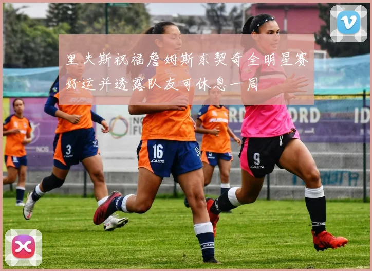里夫斯祝福詹姆斯东契奇全明星赛好运并透露队友可休息一周